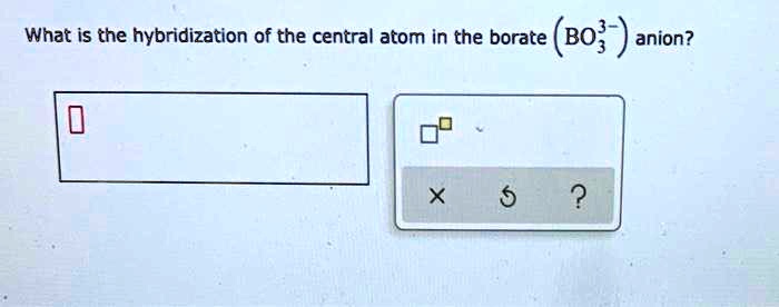 SOLVED What Is The Hybridization Of The Central Atom In The Borate Bo