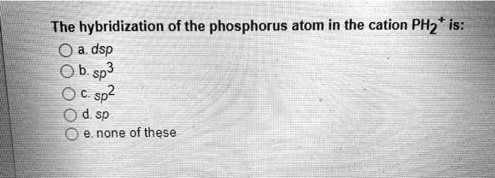 SOLVED The Hybridization Of The Phosphorus Atom In The Cation PHz Is A