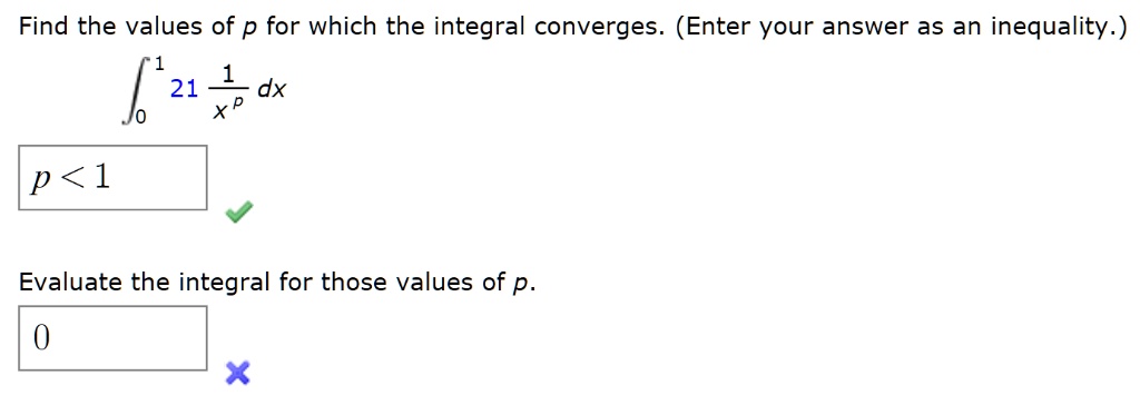 Find the values of p for which the integral converges. (Enter your answer as an inequality.)
??¹ 21 1/x? dx
p < 1
Evaluate the integral for those values of p.
0