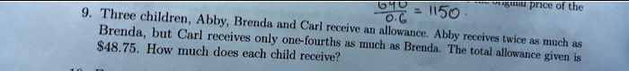 9. Three children, Abby, Brenda and Carl receive an allowance. Abby receives twice as much as Brenda, but Carl receives only one-fourths as much as Brenda. The total allowance given is 48.75. How much does each child receive?