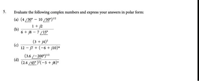 5. Evaluate the following complex numbers and express your answers in polar form:
(a) (4 ?30° - 10 ?50°)^1/2
(b) (1 + j2) / (6 + j8 - 7 ?15°)
(c) (3 + j4)^2 / (12 - j7 + (-6 + j10)*)
(d) (3.6 ?-200°)^1/2 / ((2.4 ?45°)^2(-5 + j8)*)