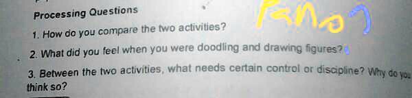 Processing Questions
1. How do you compare the two activities?
2. What did you feel when you were doodling and drawing figures?
3. Between the two activities, what needs certain control or discipline? Why do you
think so?