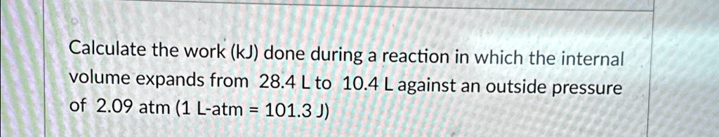 Calculate the work (kJ) done during a reaction in which the internal volume expands from 28.4 L to 10.4 L against an outside pressure of 2.09 atm (1 L-atm = 101.3 J)