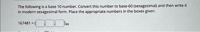 The following is a base 10 number. Convert this number to base-60 (sexagesimal) and then write it in modern sexagesimal form. Place the appropriate numbers in the boxes given.
167481 =   60