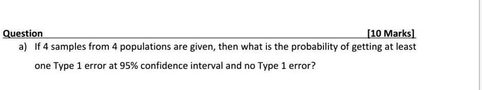 question  10 marksl a if 4 samples from 4 populations are given then what is the probability of getting at least one type 1 error at 95 confidence interval and no type 1 error 62193