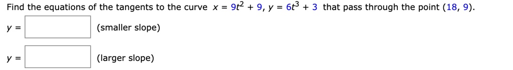 Find the equations of the tangents to the curve x = 9t^2 + 9, y = 6t^3 + 3 that pass through the point (18, 9).
y = (smaller slope)
y = (larger slope)