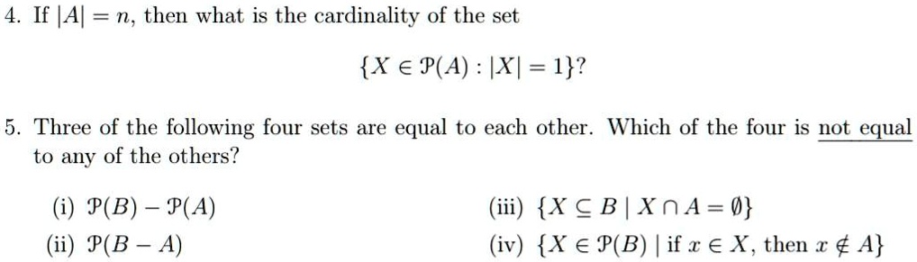 4. If |A| = n, then what is the cardinality of the set
X ? ?(A) : |X| = 1?
5. Three of the following four sets are equal to each other. Which of the four is not equal to any of the others?
(i) ?(B) – ?(A) (iii) X ? B | X ? A = ?
(ii) ?(B – A) (iv) X ? ?(B) | if x ? X, then x ? A