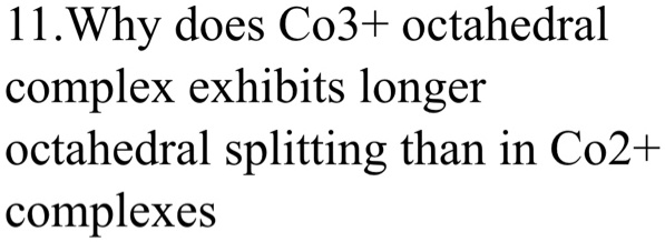 11. Why does Co3+ octahedral
complex exhibits longer
octahedral splitting than in Co2+
complexes