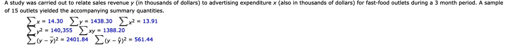 A study was carried out to relate sales revenue y (in thousands of dollars) to advertising expenditure x (also in thousands of dollars) for fast-food outlets during a 3 month period. A sample of 15 outlets yielded the accompanying summary quantities.

∑ x = 14.30 ∑ y = 1438.30 ∑ x^2 = 13.91∑ y^2 = 140,355 ∑ xy = 1388.20∑ (y - y̅)^2 = 2401.84 ∑ (y - ŷ)^2 = 561.44