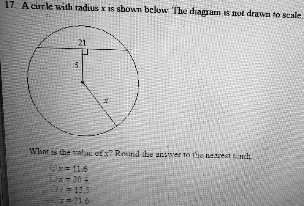 17. A circle with radius x is shown below. The diagram is not drawn to scale.

21
5
x

What is the value of x? Round the answer to the nearest tenth.
x = 11.6
x = 20.4
x = 15.5
x = 21.6