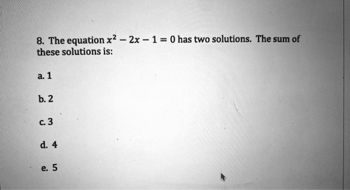 8. The equation x² - 2x - 1 = 0 has two solutions. The sum of these solutions is:

a. 1

b. 2

c. 3

d. 4

e. 5