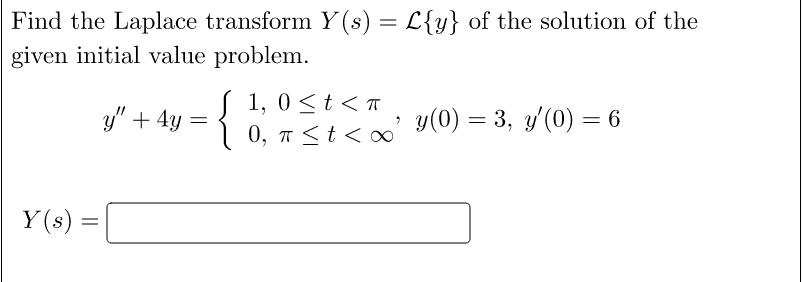 Find the Laplace transform Y(s) = mathcalLy of the solution of the given initial value problem.
y” + 4y = egincases 1,     0 le t < pi  0,     pi le t < infty endcases, y(0) = 3, y'(0) = 6
Y(s) =