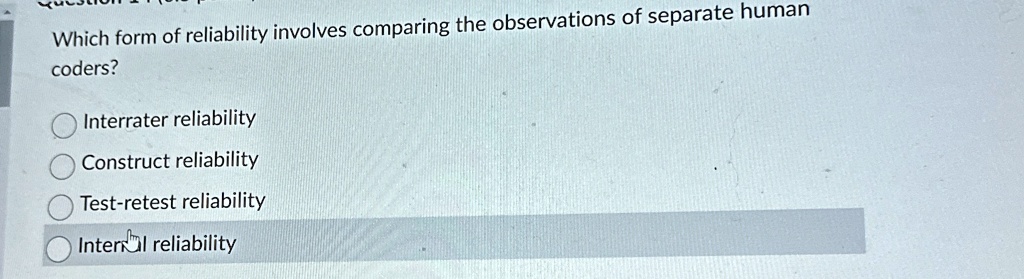 Which form of reliability involves comparing the observations of separate human
coders?
Interrater reliability
Construct reliability
Test-retest reliability
Internal reliability