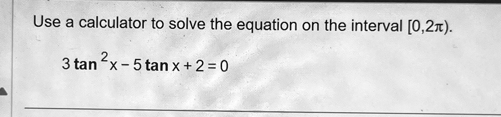 Use a calculator to solve the equation on the interval [0, 2π). 

3 tan^2 x - 5 tan x + 2 = 0
