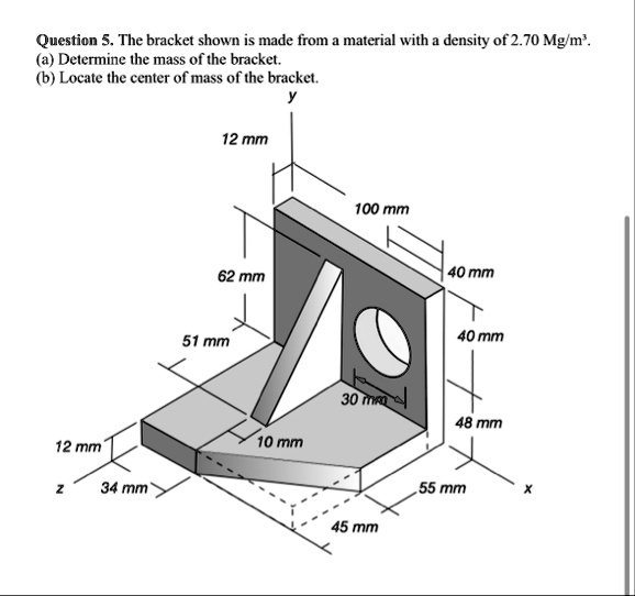question 5 the bracket shown is made from a material with a density of 270 mgm3 a determine the mass of the bracket b locate the center of mass of the bracket y 12 mm 62 mm 51 mm 100 mm 40 m 14638