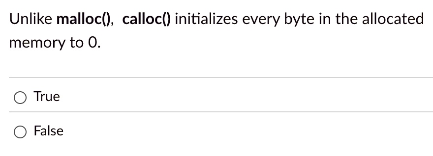 unlike malloc calloc initializes every byte in the allocated memory to 0 true false 99234
