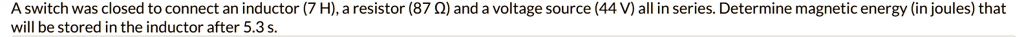 a switch was closed to connect an inductor 7 h a resistor 87 and a voltage source 44 v all in series determine magnetic energy in joules that will be stored in the inductor after 53 s 08254