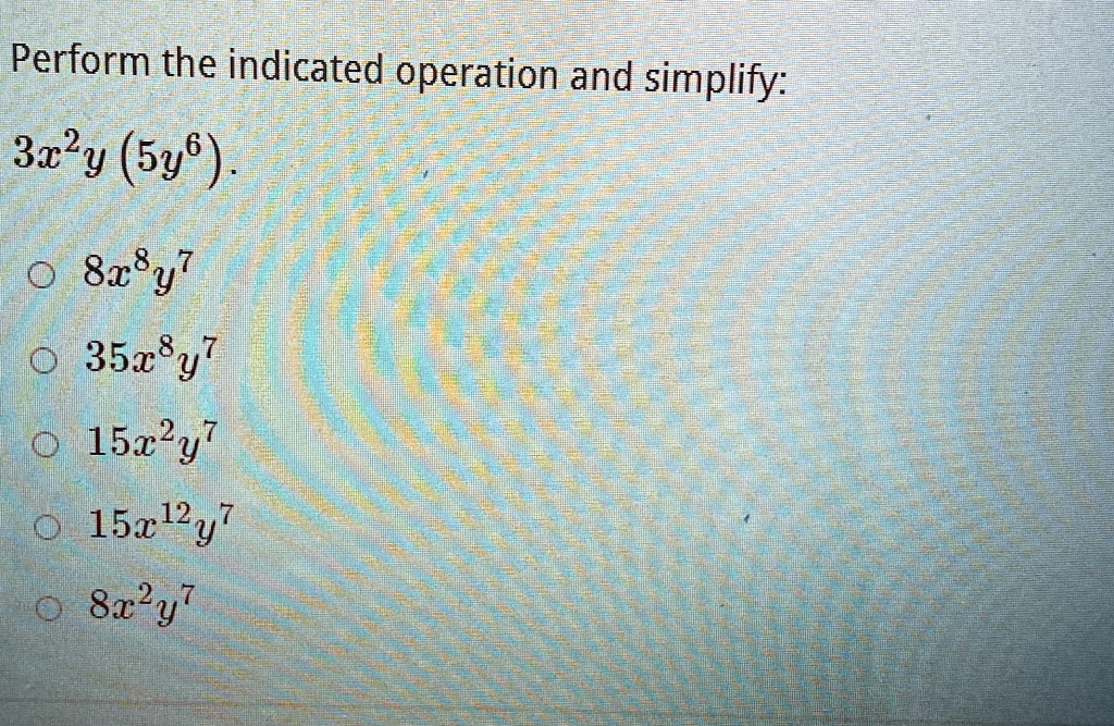 Perform the indicated operation and simplify: 3x^2y (5y^6). 8x^8y^7 35x^8y^7 15x^2y^7 15x^12y^7 8x^2y^7