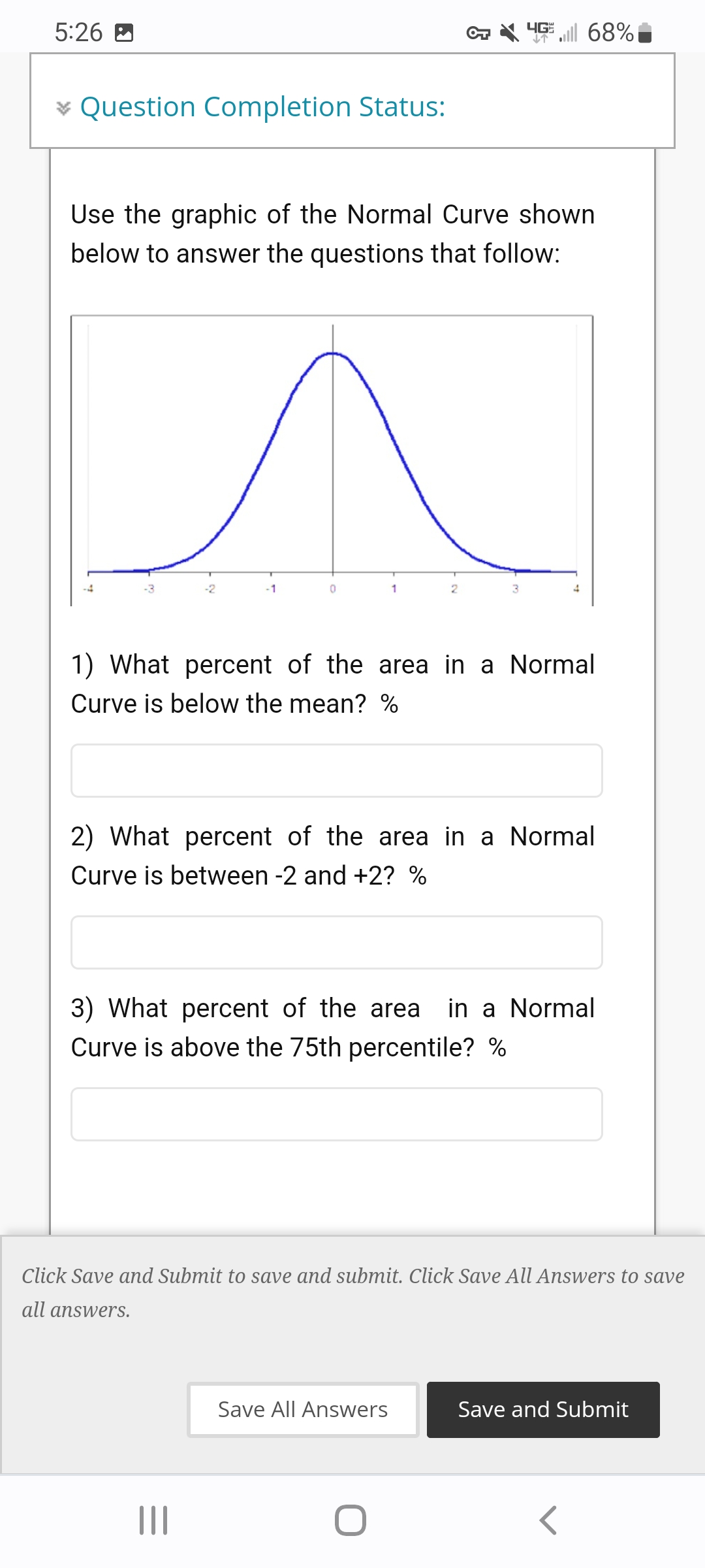 Use the graphic of the Normal Curve shown below to answer the questions that follow:

1) What percent of the area in a Normal Curve is below the mean? %

2) What percent of the area in a Normal Curve is between -2 and +2? %

3) What percent of the area in a Normal Curve is above the 75th percentile? %