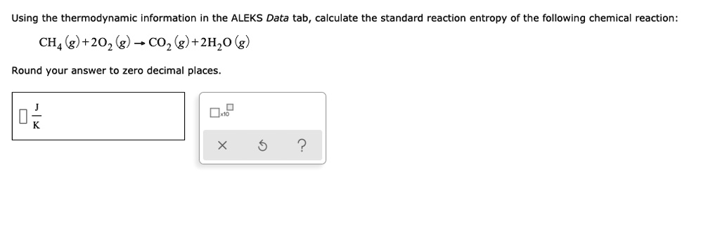 Using the thermodynamic information in the ALEKS Data tab, calculate the standard reaction entropy of the following chemical reaction:
CH4 (g) + 2O2 (g) ightarrow CO2 (g) + 2H2O (g)
Round your answer to zero decimal places.