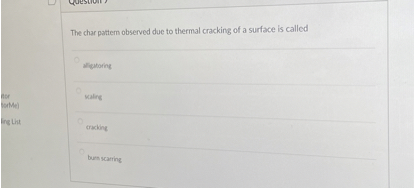 The char pattern observed due to thermal cracking of a surface is called

alligatoring
scaling
cracking
burn scarring