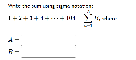Write the sum using sigma notation:
( 1+2+3+4+cdots+104=sumn=1^A B ), where
( A= )
( B= )