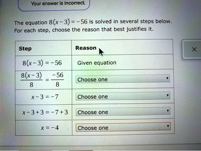 The equation 8(x - 3) = -56 is solved in several steps below. For each step, choose the reason that best justifies it.

Step | Reason
— | —
8(x - 3) = -56 | Given equation
8(x - 3) / 8 = -56 / 8 | Choose one
x - 3 = -7 | Choose one
x - 3 + 3 = -7 + 3 | Choose one
x = -4 | Choose one