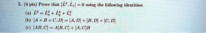 5. (4 pts) Prove that [L̂^2, L̂z] = 0 using the following identities:
(a) L̂^2 = L̂x^2 + L̂y^2 + L̂z^2
(b) [A + B + C, D] = [A, D] + [B, D] + [C, D]
(c) [AB, C] = A[B, C] + [A, C]B