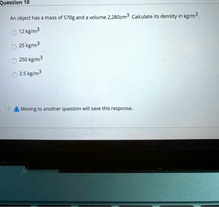 Solved Question 10 An Object Has A Mass Of 570g And A Volume 2 280cm3 Calculate Its Density In Kglm 12kglm3 25 Kglm 250 Kgym 25 Kg M3 Moving To Another Question Will Save This Response