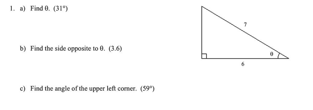 1. a) Find θ. (31°)
b) Find the side opposite to θ. (3.6)
c) Find the angle of the upper left corner. (59°)
7
6