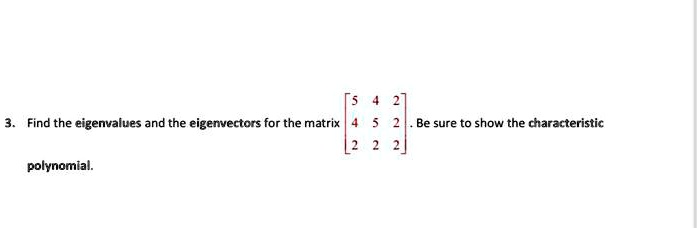 Find the eigenvalues and the eigenvectors for the matrix [5 4 2  4 5 2  2 2 2]. Be sure to show the characteristic polynomial.