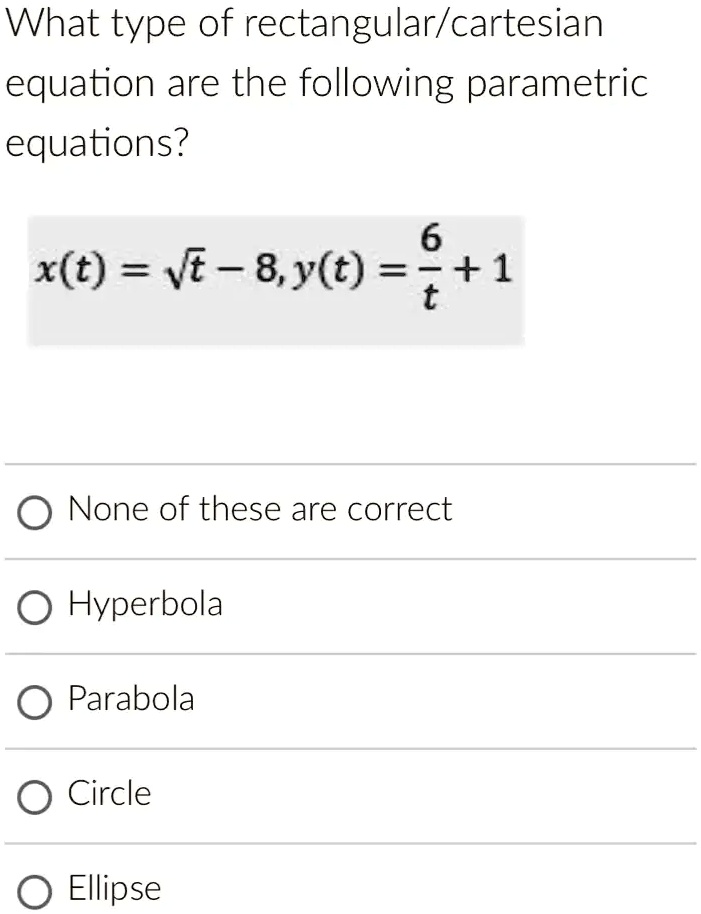 What type of rectangular/cartesian
equation are the following parametric
equations?
6
x(t) = √(t) - 8, y(t) = (6)/(t) + 1
None of these are correct
Hyperbola
Parabola
Circle
Ellipse