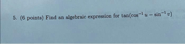 5. (6 points) Find an algebraic expression for tan(cos^-1u - sin^-1v)