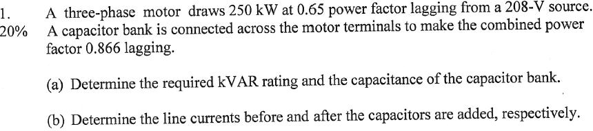 1. A three-phase motor draws 250 kW at 0.65 power factor lagging from a ...