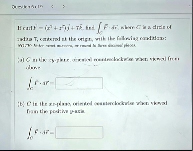 question 6 of 9 if curl vecf x2 z2vecj 7veck find intc vecf cdot dvecr where c is a circle of radius 7 centered at the origin with the following conditions note enter exact answers or round 48273