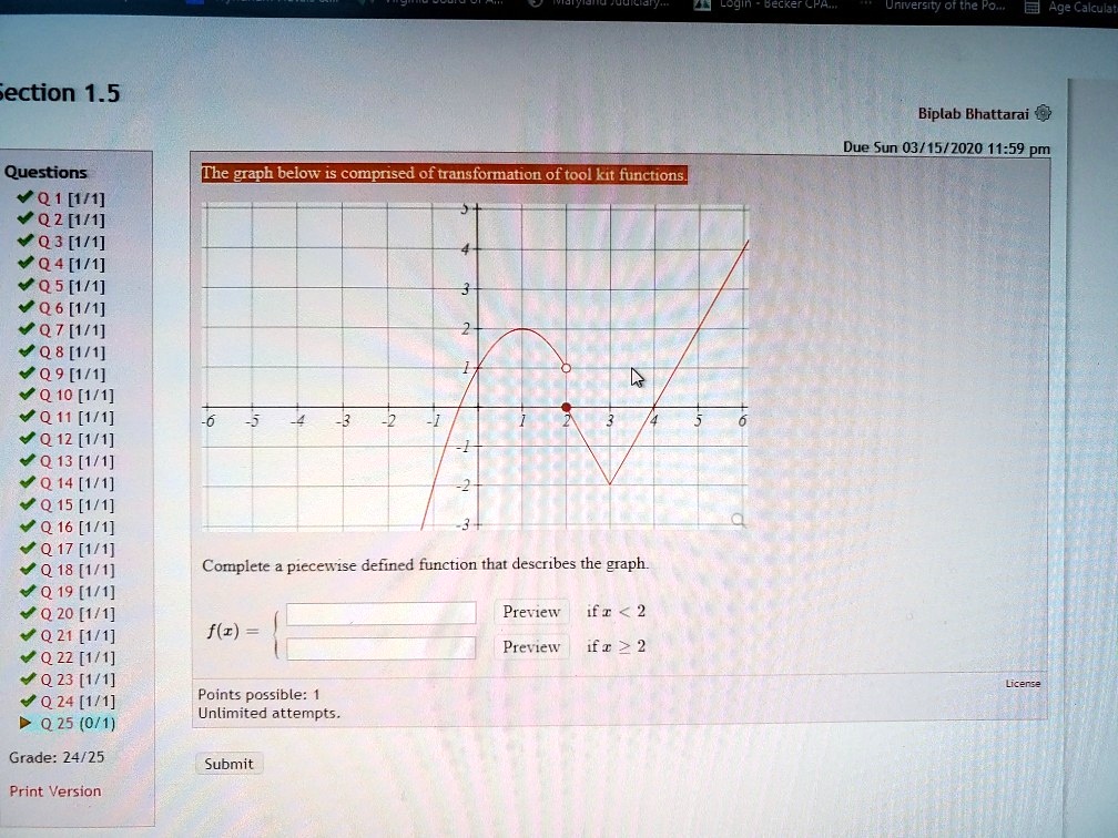 Section 1.5
Biplab Bhattarai
Due Sun 03/15/2020 11:59 pm
The graph below is comprised of transformation of tool kit functions.
Complete a piecewise defined function that describes the graph.
f(x) = 
if x < 2
if x ? 2
Points possible: 1
Unlimited attempts.