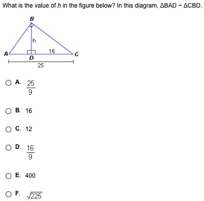 What is the value of h in the figure below? In this diagram, 	riangle BAD sim 	riangle CBD.
B
h
16
A
C
D
25
O A. frac259
O B. 16
O C. 12
O D. frac169
O E. 400
O F. sqrt225