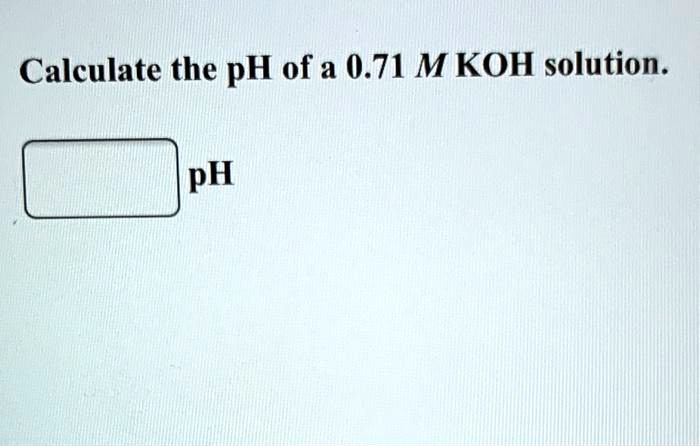 Calculate the pH of a 0.71 M KOH solution.
pH