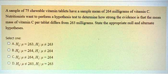samplc of 75 chewable vitamin tablets have sample mean of 264 milligrams of vitamin c nutritionists want to perforn a hypothesis test to determine how strong the evidence is that the mean ma 64212