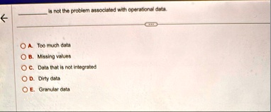 is not the problem associated with operational data a too much data b missing values c data that is not integrated d dirty data e granular data 57132
