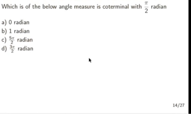 Which is of the below angle measure is coterminal with pi/2 radian
a) 0 radian
b) 1 radian
c) 5pi/2 radian
d) 3pi/2 radian