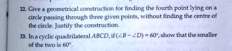 22. Give a geometrical construction for finding the fourth point lying on a circle passing through three given points, without finding the centre of the circle. Justify the construction.
23. In a cyclic quadrilateral ABCD, if (∠ B - ∠ D) = 60°, show that the smaller of the two is 60°.