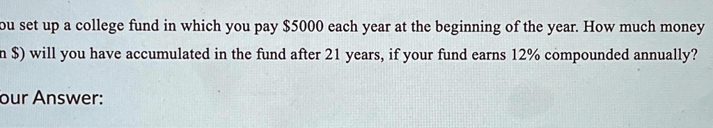 ou set up a college fund in which you pay 5000 each year at the beginning of the year. How much money
in $) will you have accumulated in the fund after 21 years, if your fund earns 12% compounded annually?