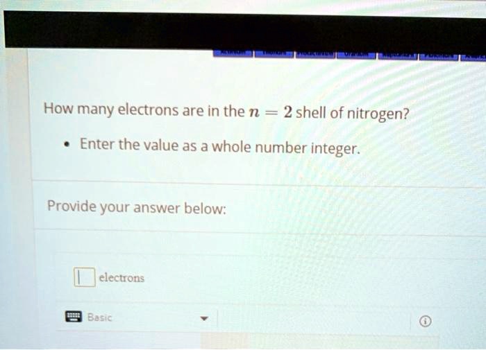 How many electrons are in the n = 2 shell of nitrogen?
• Enter the value as a whole number integer.
Provide your answer below:
electrons