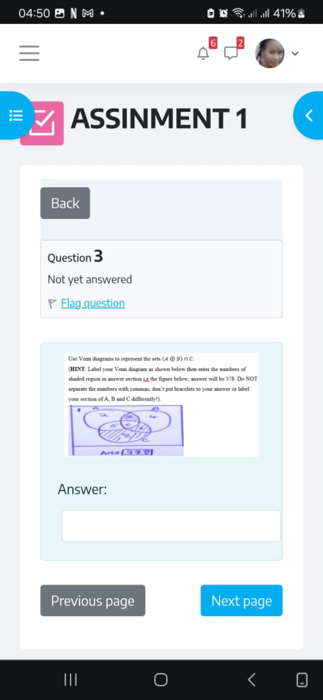 ASSINMENT 1

Question 3
Not yet answered
Flag question

Use Venn diagrams to represent the sets (A ? B) ? C.
(HINT: Label your Venn diagram as shown below then enter the numbers of shaded region in answer section i.e the figure below, answer will be 378. Do NOT separate the numbers with commas, don't put bracelets to your answer or label your section of A, B and C differently!).

Answer: