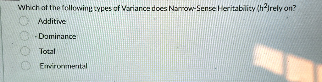 Which of the following types of Variance does Narrow-Sense Heritability (h^2) rely on?
Additive
Dominance
Total
Environmental