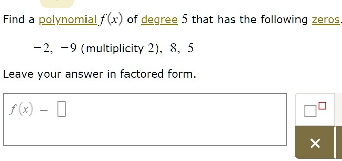 Find a polynomial f(x) of degree 5 that has the following zeros.
-2, -9 (multiplicity 2), 8, 5
Leave your answer in factored form.
f(x) =