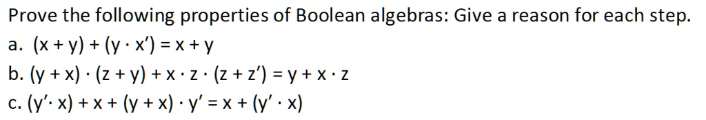 Prove the following properties of Boolean algebras: Give a reason for each step.
a. (x + y) + (y · x') = x + y
b. (y + x) · (z + y) + x · z · (z + z') = y + x · z
c. (y' · x) + x + (y + x) · y' = x + (y' · x)