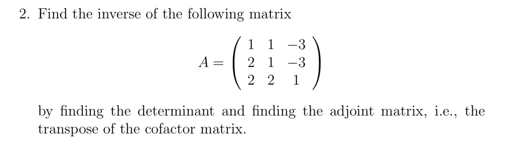Find the inverse of the following matrix
A = 
1 1 -3
2 1 -3
2 2 1
by finding the determinant and finding the adjoint matrix, i.e., the transpose of the cofactor matrix.