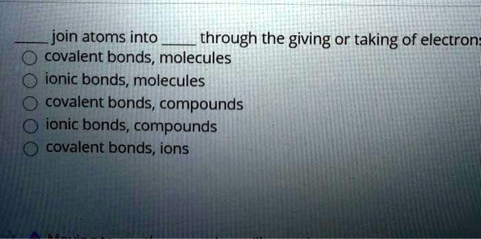 join atoms into  through the giving or taking of electrons:
covalent bonds, molecules
ionic bonds, molecules
covalent bonds, compounds
ionic bonds, compounds
covalent bonds, ions